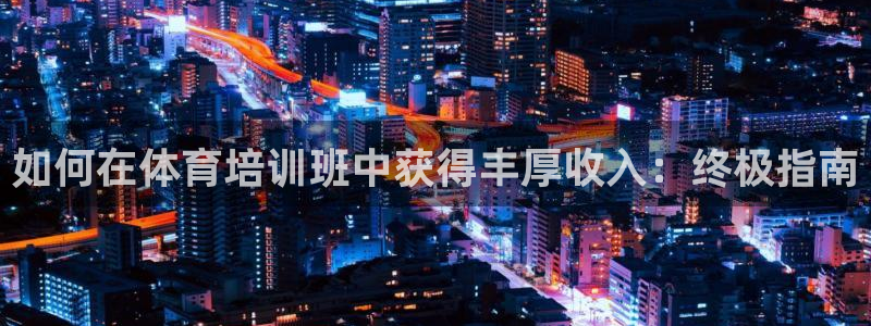 富联娱乐正规吗：如何在体育培训班中获得丰厚收入：终极
