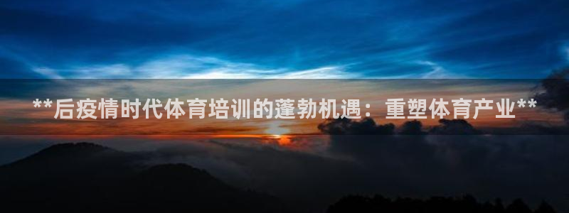 富联平台官网登录网址：**后疫情时代体育培训的蓬勃机