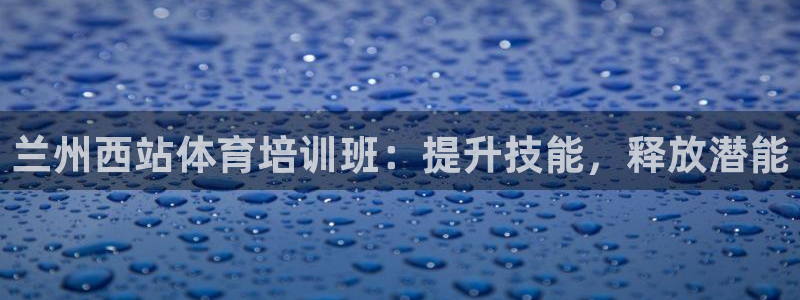 富联娱乐平台开户流程：兰州西站体育培训班：提升技能，