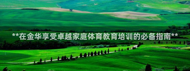 富联娱乐价7O777：**在金华享受卓越家庭体育教育