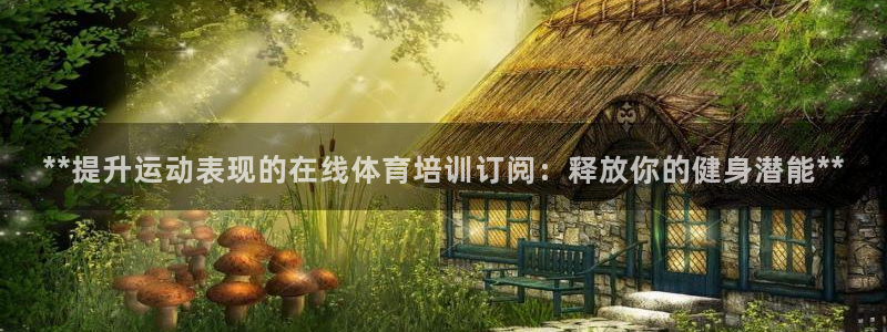 富联化工：**提升运动表现的在线体育培训订阅：释放你