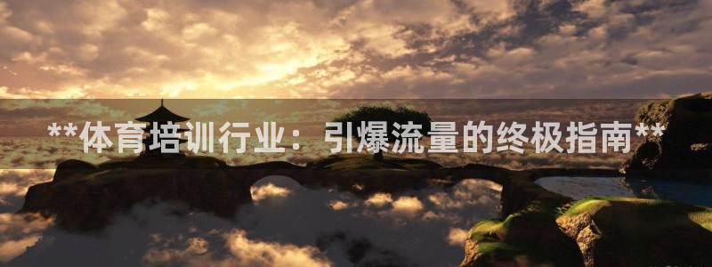 富联平台离7O777：**体育培训行业：引爆流量的终