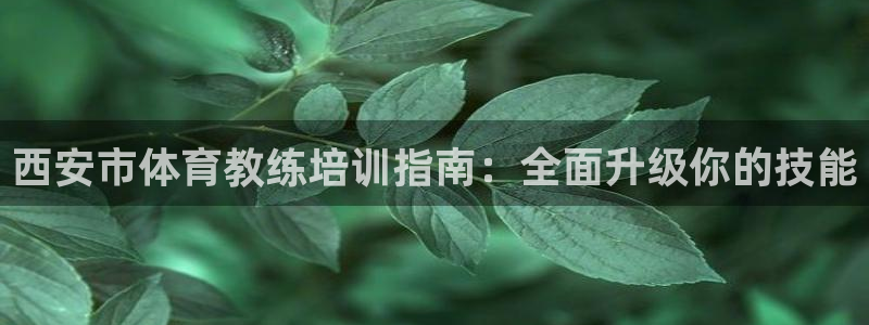 富联娱乐服务站电话：西安市体育教练培训指南：全面升级
