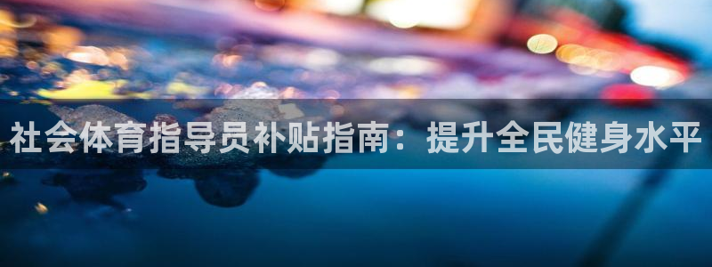 富联娱乐会员多少钱：社会体育指导员补贴指南：提升全民