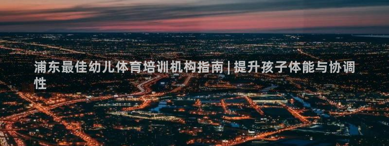 富联娱乐认 58534I 富联：浦东最佳幼儿体育培训