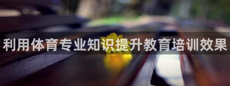 富联娱乐平台开户要钱吗：利用体育专业知识提升教育培训