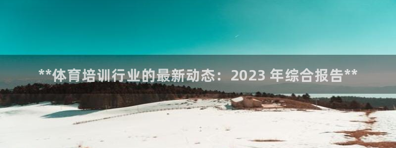 富联平台登入：**体育培训行业的最新动态：2023 
