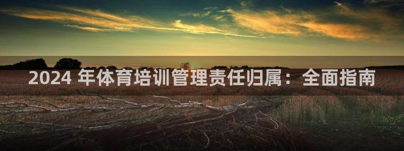 富联娱乐玩法机制是什么：2024 年体育培训管理责任