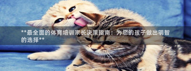 富联娱乐客服微信号是多少：**最全面的体育培训家长决