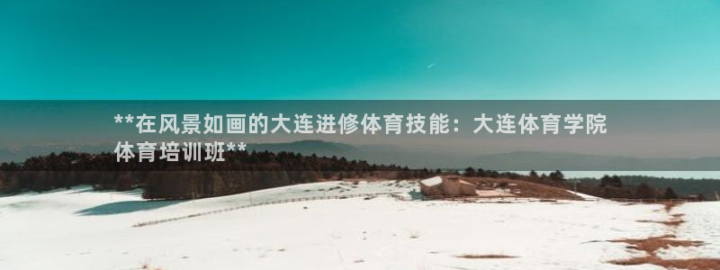 富联超市：**在风景如画的大连进修体育技能：大连体育