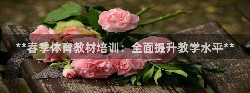 富联平台用户登陆：**春季体育教材培训：全面提升教学
