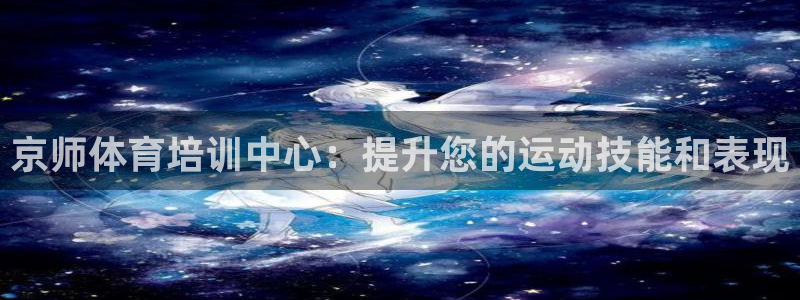 富联官方网站首页入口：京师体育培训中心：提升您的运动