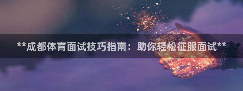 富联娱乐会员账号是什么：**成都体育面试技巧指南：助