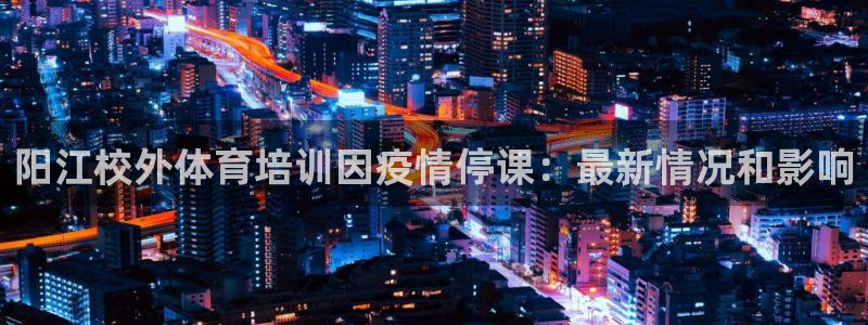 富联平台李 411O31 富联：阳江校外体育培训因疫