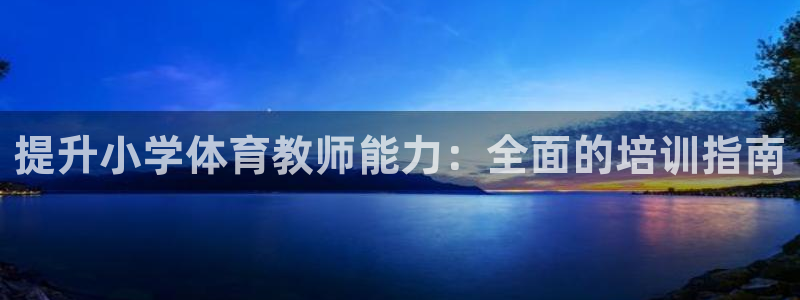 富联娱乐客服微信怎么加：提升小学体育教师能力：全面的