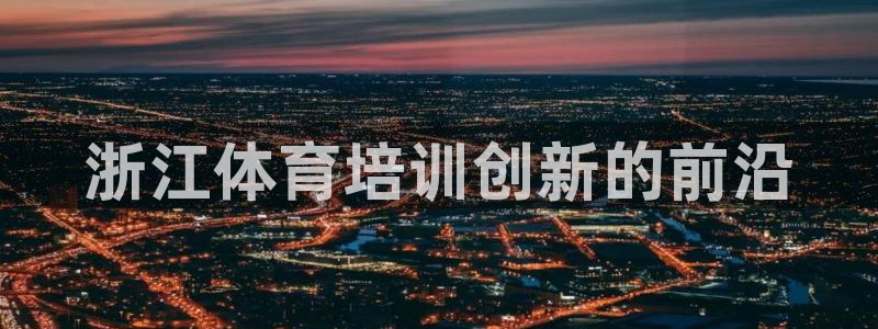 富联娱乐正规吗可信吗：浙江体育培训创新的前沿