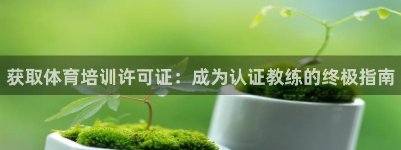 富联平台官网登录入口手机版：获取体育培训许可证：成为