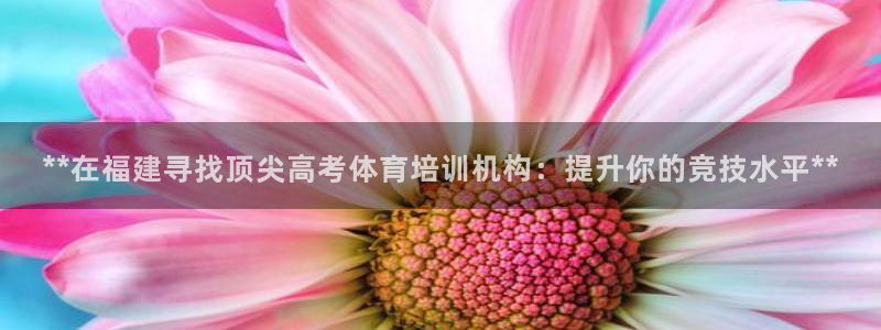 富联官方网站首页登录入口：**在福建寻找顶尖高考体育