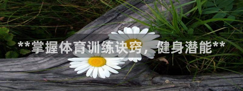 富联平台乙6.7.5.1.3.8：**掌握体育训练诀