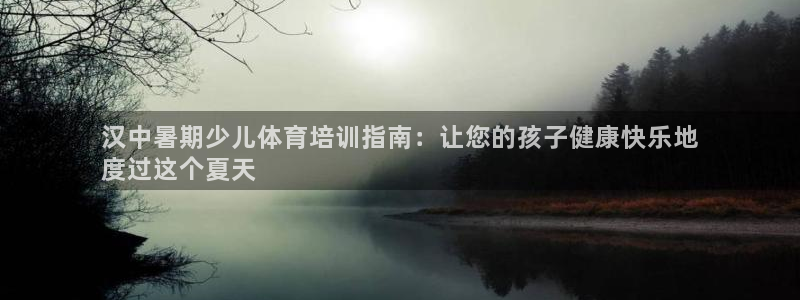 富联官方网站首页入口：汉中暑期少儿体育培训指南：让您