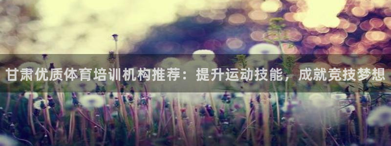 富联娱乐官方网站入口下载：甘肃优质体育培训机构推荐：