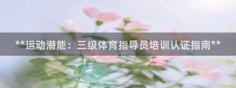 富联官方网站入口网址查询：**运动潜能：三级体育指导