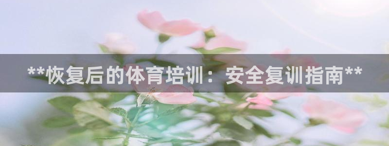富联娱乐平台怎么样知乎：**恢复后的体育培训：安全复