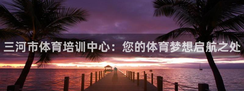 富联娱乐官方网站首页：三河市体育培训中心：您的体育梦