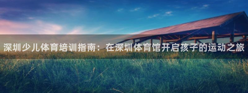 富联娱乐官方网站首页登录：深圳少儿体育培训指南：在深