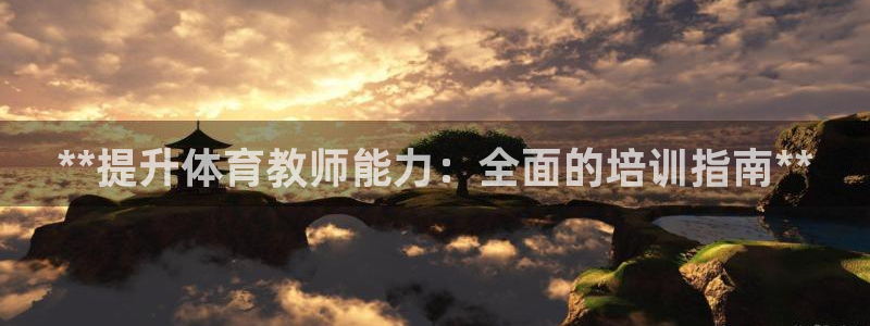 富联平台离7O777：**提升体育教师能力：全面的培