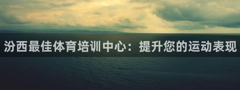 富联娱乐下载：汾西最佳体育培训中心：提升您的运动表现