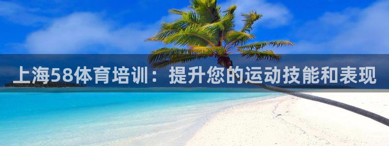 富联平台代理注册条件：上海58体育培训：提升您的运动