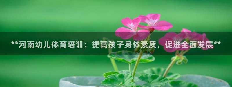 富联智能工坊：**河南幼儿体育培训：提高孩子身体素质