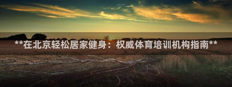 富联官网注册：**在北京轻松居家健身：权威体育培训机
