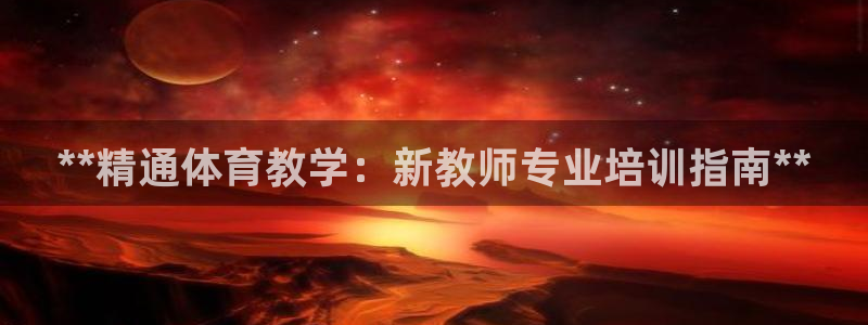 富联娱乐登录地址查询：**精通体育教学：新教师专业培