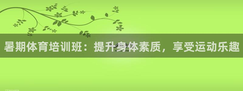 富联娱乐平台怎么样啊：暑期体育培训班：提升身体素质，享受运动