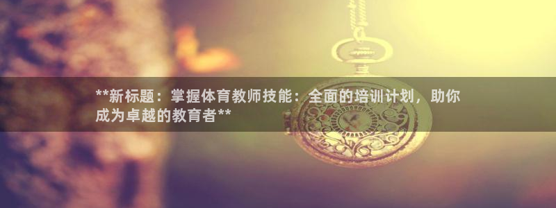 富联娱乐服务站地址：**新标题：掌握体育教师技能：全面的培训