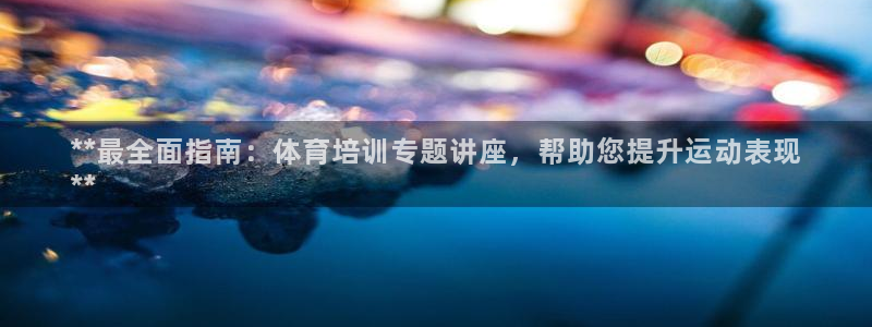 富联娱乐在线注册链接怎么弄的：**最全面指南：体育培训专题讲