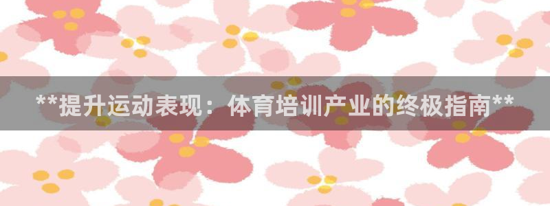 富联官网登陆网址：**提升运动表现：体育培训产业的终