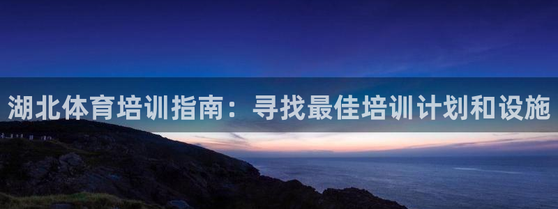 富联娱乐平台开户流程：湖北体育培训指南：寻找最佳培训