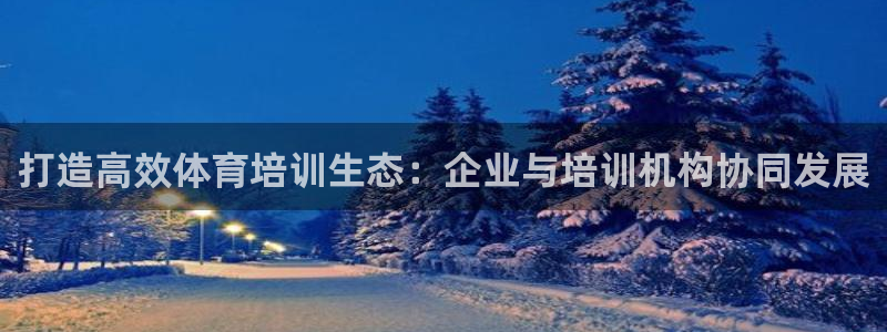 富联平台先 37oo735：打造高效体育培训生态：企