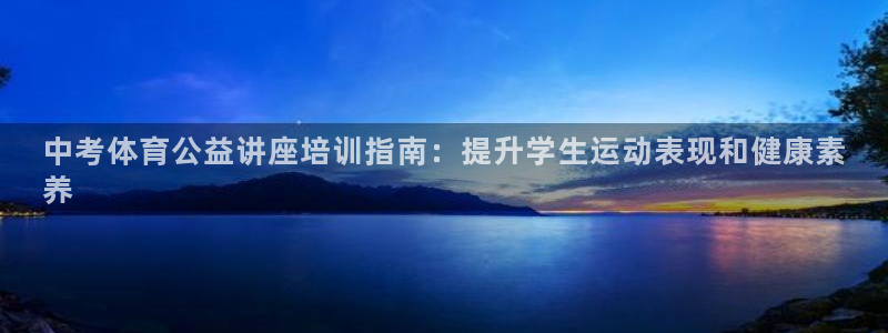 富联平台靠 5o69I7：中考体育公益讲座培训指南：