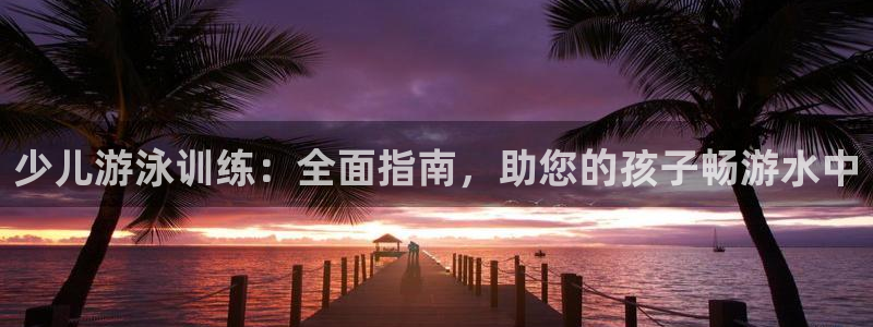 富联平台客 37oo735：少儿游泳训练：全面指南，