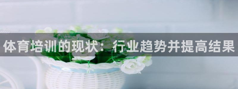 富联平台线路检测中心电话：体育培训的现状：行业趋势并