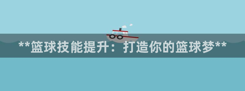 富联娱乐测速app：**篮球技能提升：打造你的篮球梦