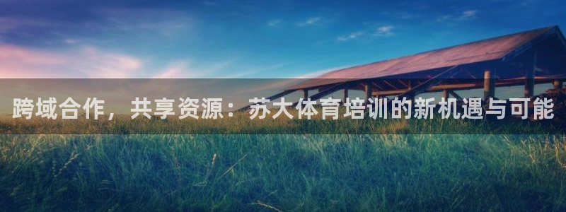 富联平台登录网址：跨域合作，共享资源：苏大体育培训的