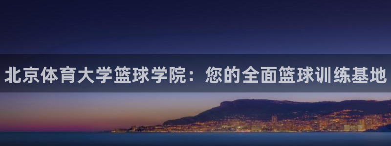 富联平台线路检测中心：北京体育大学篮球学院：您的全面